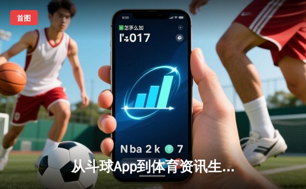 从斗球App到体育资讯生态：数字时代如何重塑我们的观赛与参与
