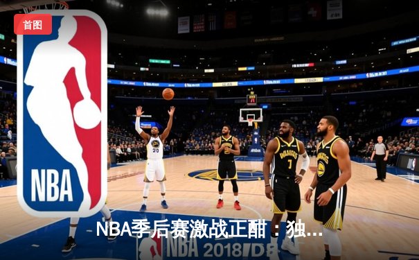 NBA季后赛激战正酣：独行侠加时力克雷霆 东契奇三双主导逆转
