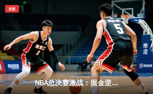 NBA总决赛激战：掘金逆转热火，约基奇砍下三双率队夺赛点