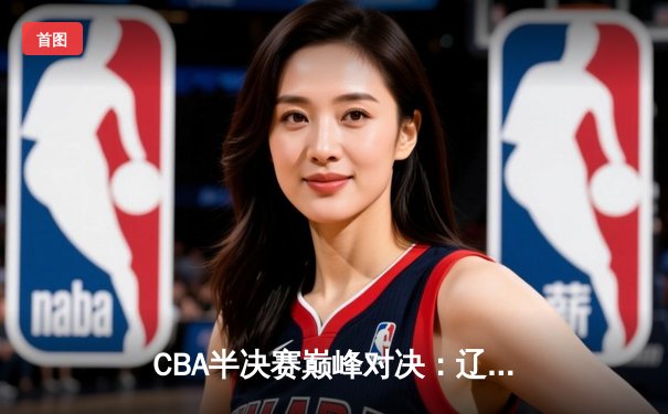 CBA半决赛巅峰对决：辽宁本钢加时险胜广东宏远，张镇麟狂砍38分创生涯新高