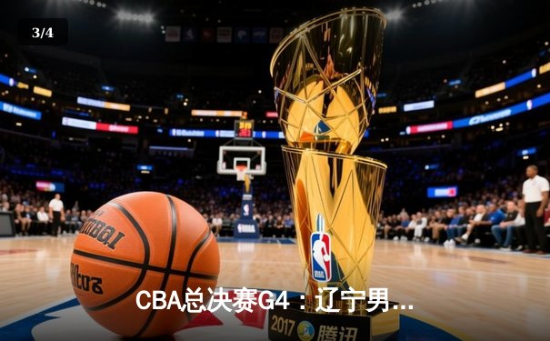 CBA总决赛G4：辽宁男篮客场力克新疆，总比分3-1夺得赛点 - 3