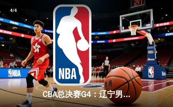 CBA总决赛G4：辽宁男篮客场力克新疆，总比分3-1夺得赛点 - 4