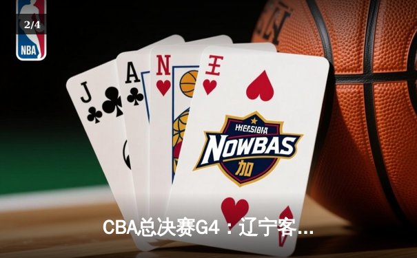 CBA总决赛G4：辽宁客胜新疆总分3-0夺赛点，赵继伟19+8+14主导胜利 - 2