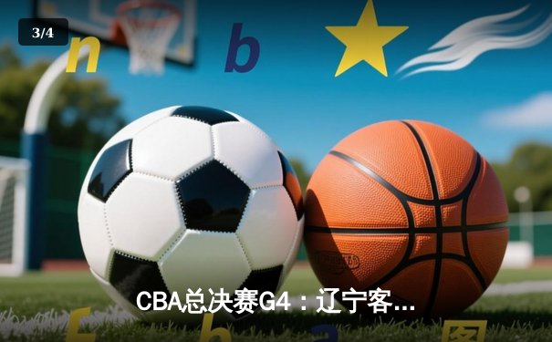 CBA总决赛G4：辽宁客胜新疆总分3-0夺赛点，赵继伟19+8+14主导胜利 - 3