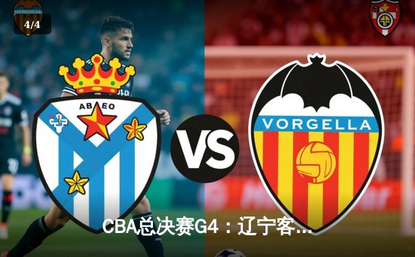 CBA总决赛G4：辽宁客胜新疆总分3-0夺赛点，赵继伟19+8+14主导胜利 - 4