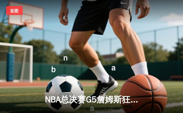 NBA总决赛G5詹姆斯狂砍40+三双，湖人险胜热火夺赛点