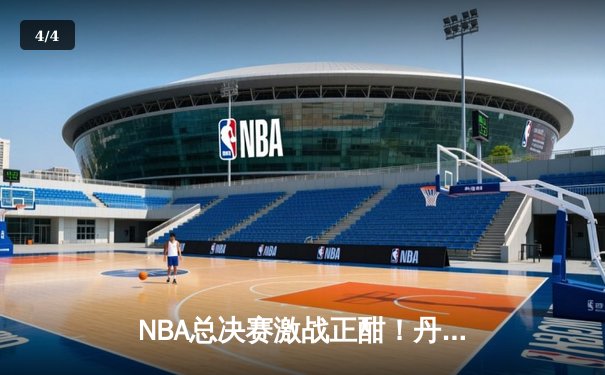 NBA总决赛激战正酣！丹佛掘金逆转迈阿密热火夺下天王山之战 - 4