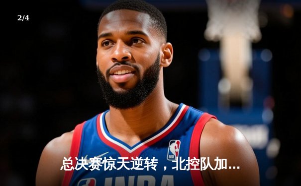 总决赛惊天逆转，北控队加时赛险胜广东夺得队史首冠 - 2