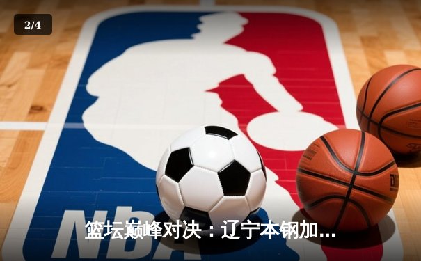 篮坛巅峰对决：辽宁本钢加时力克广东宏远，赵继伟三分雨锁定胜局 - 2