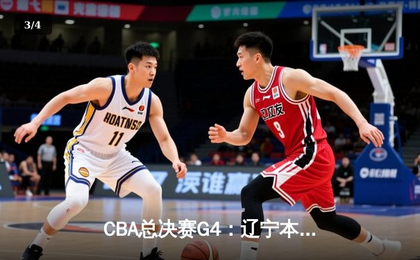 CBA总决赛G4：辽宁本钢力克新疆伊力特，总比分3-1夺得赛点 - 3
